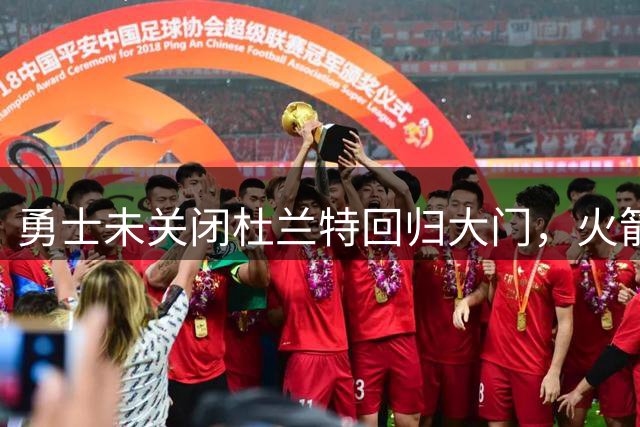 勇士未关闭杜兰特回归大门，火箭坚定留人态度引关注