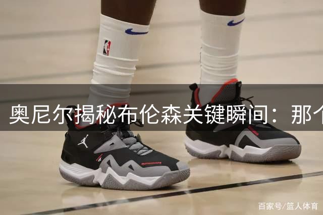 奥尼尔揭秘布伦森关键瞬间：那个似曾相识的科比式眼神预示着尼克斯崛起