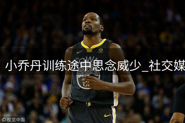 小乔丹训练途中思念威少 社交媒体发文表兄弟情