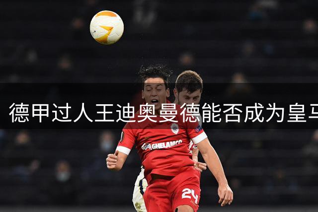 德甲过人王迪奥曼德能否成为皇马右路新答案？穆帅体系适应性分析