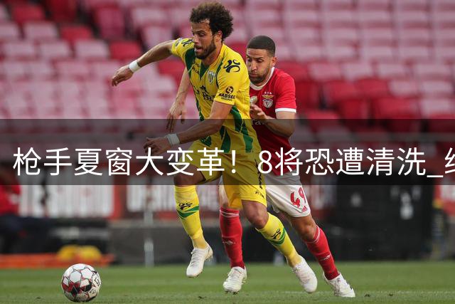 枪手夏窗大变革！8将恐遭清洗 维尼修斯+吉马良斯成头号目标
