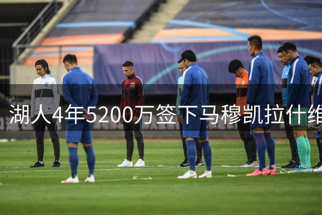 湖人4年5200万签下马穆凯拉什维利 多支球队曾参与竞争