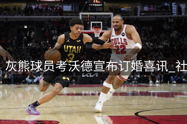 灰熊球员考沃德宣布订婚喜讯 社交媒体晒幸福时刻