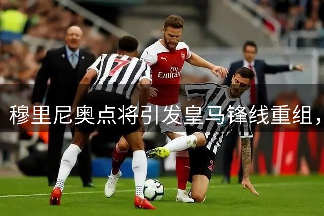 穆里尼奥点将引发皇马锋线重组，埃斯皮加盟牵动多方转会布局