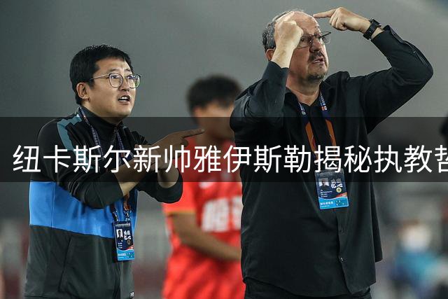 纽卡斯尔新帅雅伊斯勒揭秘执教哲学：从朗尼克到图赫尔的名师传承