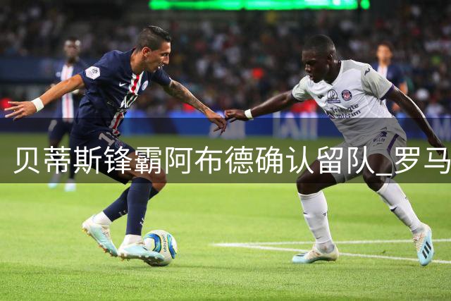 贝蒂斯锋霸阿布德确认留队 罗马因转会费过高放弃追逐