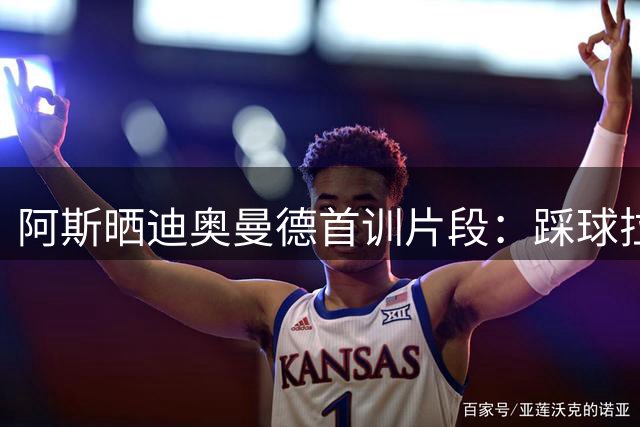 阿斯晒迪奥曼德首训片段：踩球拉球转身打门 仅用3秒征服皇马球迷