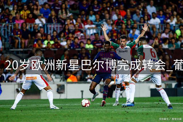 20岁欧洲新星巴尔博完成转会 葡委双国籍后卫投奔奥超劲旅
