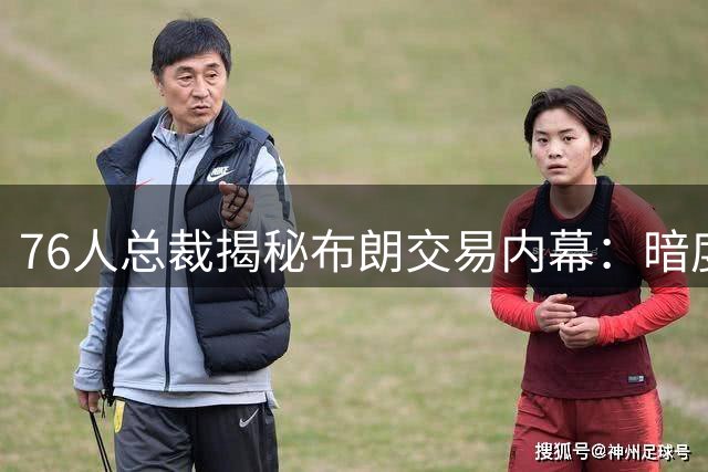 76人总裁揭秘布朗交易内幕：暗度陈仓式操盘背后的战略考量